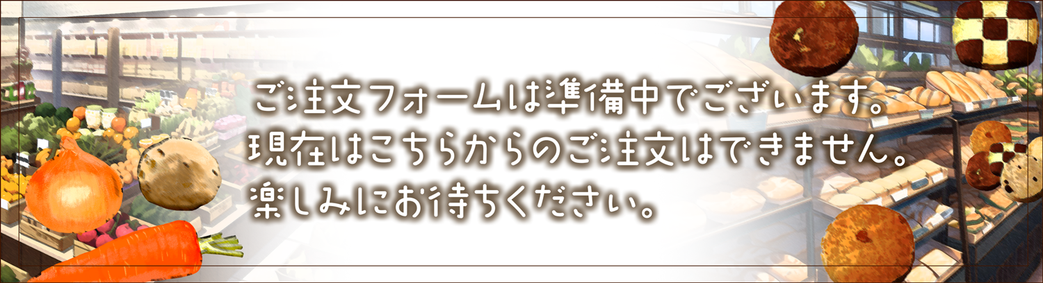 ご注文フォームは準備中でございます。現在はこちらからのご注文はできません。楽しみにお待ちください。